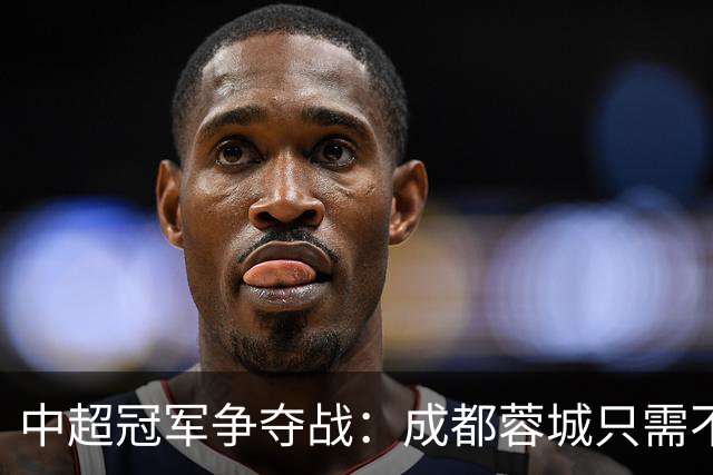 中超冠军争夺战：成都蓉城只需不败即可封王，大连英博逆袭难度重重