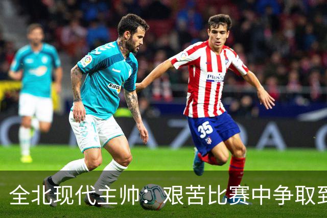 全北现代主帅：艰苦比赛中争取到1分已属不易