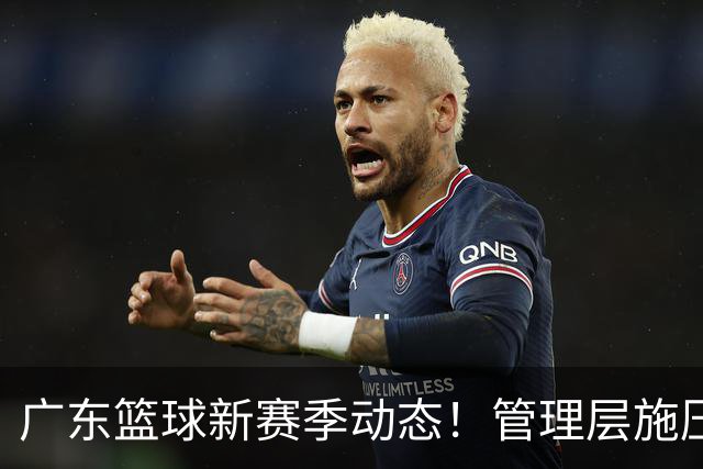 广东篮球新赛季动态！管理层施压，胡明轩续任队长，徐杰身份升级！