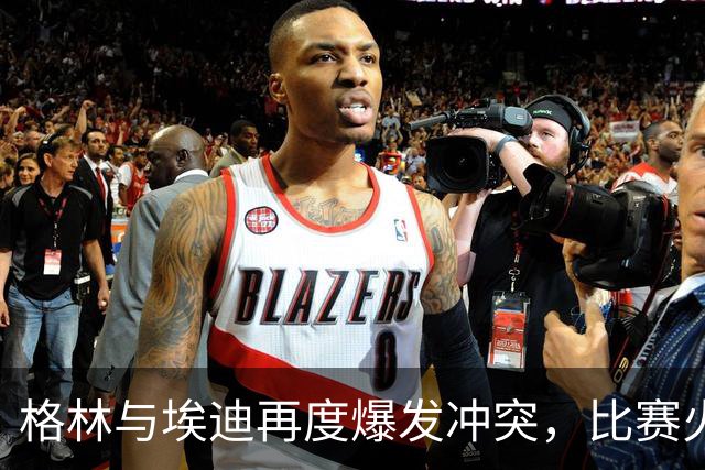 格林与埃迪再度爆发冲突，比赛火药味十足